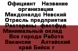 Официант › Название организации ­ Макдоналдс Невский › Отрасль предприятия ­ Рестораны, фастфуд › Минимальный оклад ­ 1 - Все города Работа » Вакансии   . Алтайский край,Бийск г.